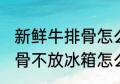 新鲜牛排骨怎么长期保存 新鲜的牛排骨不放冰箱怎么储存