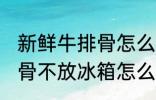 新鲜牛排骨怎么长期保存 新鲜的牛排骨不放冰箱怎么储存