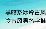 黑暗系冰冷古风男名字推荐 黑暗系冰冷古风男名字推荐有哪些