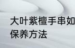 大叶紫檀手串如何保养 大叶紫檀手串保养方法