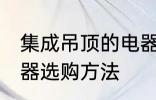 集成吊顶的电器如何选购 集成吊顶电器选购方法