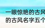 一眼惊艳的古风名字五个字 一眼惊艳的古风名字五个字有哪些