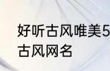 好听古风唯美5个字网名 比较好听的古风网名