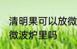 清明果可以放微波炉里吗 清明果能放微波炉里吗