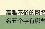 高雅不俗的网名五个字 高雅不俗的网名五个字有哪些