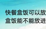 快餐盒饭可以放进微波炉加热吗 快餐盒饭能不能放进微波炉加热