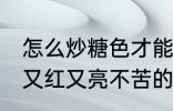 怎么炒糖色才能又红又亮不苦 炒糖色又红又亮不苦的方法