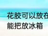 花胶可以放在冰箱冷藏室里吗 花胶不能把放冰箱