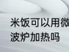 米饭可以用微波炉加热吗 米饭能用微波炉加热吗