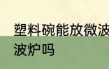 塑料碗能放微波炉吗 塑料碗可以放微波炉吗