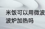 米饭可以用微波炉加热吗 米饭能用微波炉加热吗