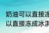 奶油可以直接冻成冰淇淋吗 奶油不可以直接冻成冰淇淋对吗