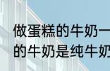 做蛋糕的牛奶一定要纯牛奶吗 做蛋糕的牛奶是纯牛奶吗