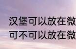 汉堡可以放在微波炉里面加热吗 汉堡可不可以放在微波炉里面加热