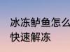 冰冻鲈鱼怎么快速解冻 冰冻鲈鱼如何快速解冻