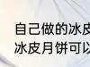 自己做的冰皮月饼能放几天 自己做的冰皮月饼可以放多久