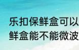 乐扣保鲜盒可以微波炉加热吗 乐扣保鲜盒能不能微波炉加热