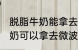 脱脂牛奶能拿去微波炉加热吗 脱脂牛奶可以拿去微波炉加热吗