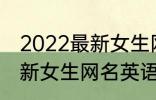 2022最新女生网名英语个性 2022最新女生网名英语个性有哪些