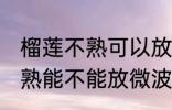 榴莲不熟可以放微波炉加热吗 榴莲不熟能不能放微波炉加热