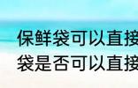 保鲜袋可以直接放微波炉加热吗 保鲜袋是否可以直接放微波炉加热