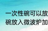 一次性碗可以放微波炉加热吗 一次性碗放入微波炉加热好吗