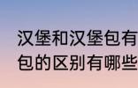 汉堡和汉堡包有什么区别 汉堡和汉堡包的区别有哪些