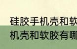 硅胶手机壳和软胶有什么区别 硅胶手机壳和软胶有哪些不同