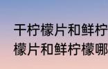 干柠檬片和鲜柠檬哪个更好一些 干柠檬片和鲜柠檬哪个比较好