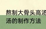 熬制大骨头高汤的做法 熬制大骨头高汤的制作方法