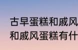 古早蛋糕和戚风蛋糕的区别 古早蛋糕和戚风蛋糕有什么区别