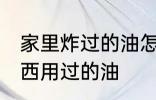 家里炸过的油怎么处理 如何处理炸东西用过的油