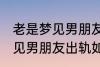 老是梦见男朋友出轨怎么回事 老是梦见男朋友出轨如何回事