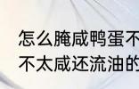 怎么腌咸鸭蛋不太咸还流油 腌咸鸭蛋不太咸还流油的技巧