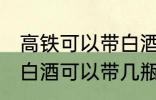 高铁可以带白酒吗可以带多少 高铁上白酒可以带几瓶