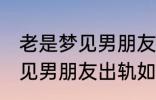 老是梦见男朋友出轨怎么回事 老是梦见男朋友出轨如何回事