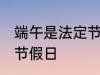 端午是法定节假日吗 端午是不是法定节假日