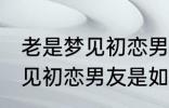 老是梦见初恋男友是怎么回事 老是梦见初恋男友是如何回事