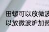 田螺可以放微波炉加热吗 田螺可不可以放微波炉加热