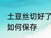 土豆丝切好了怎么保存 土豆丝切好了如何保存