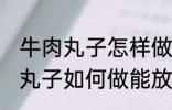 牛肉丸子怎样做能放水里煮不散 牛肉丸子如何做能放水里煮不散