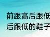 前跟高后跟低的鞋子叫什么鞋 前跟高后跟低的鞋子叫哪些鞋