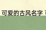 可爱的古风名字 可爱的古风名字精选