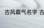 古风霸气名字 古风霸气名字有哪些