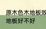 原木色木地板效果如何 选择原木色木地板好不好