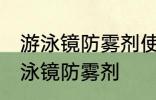 游泳镜防雾剂使用方法 如何正确使用泳镜防雾剂