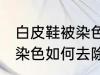 白皮鞋被染色怎样去除杂色 白皮鞋被染色如何去除杂色