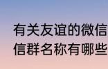 有关友谊的微信群名称 有关友谊的微信群名称有哪些