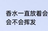 香水一直放着会挥发吗 香水一直放着会不会挥发