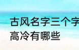 古风名字三个字高冷 古风名字三个字高冷有哪些